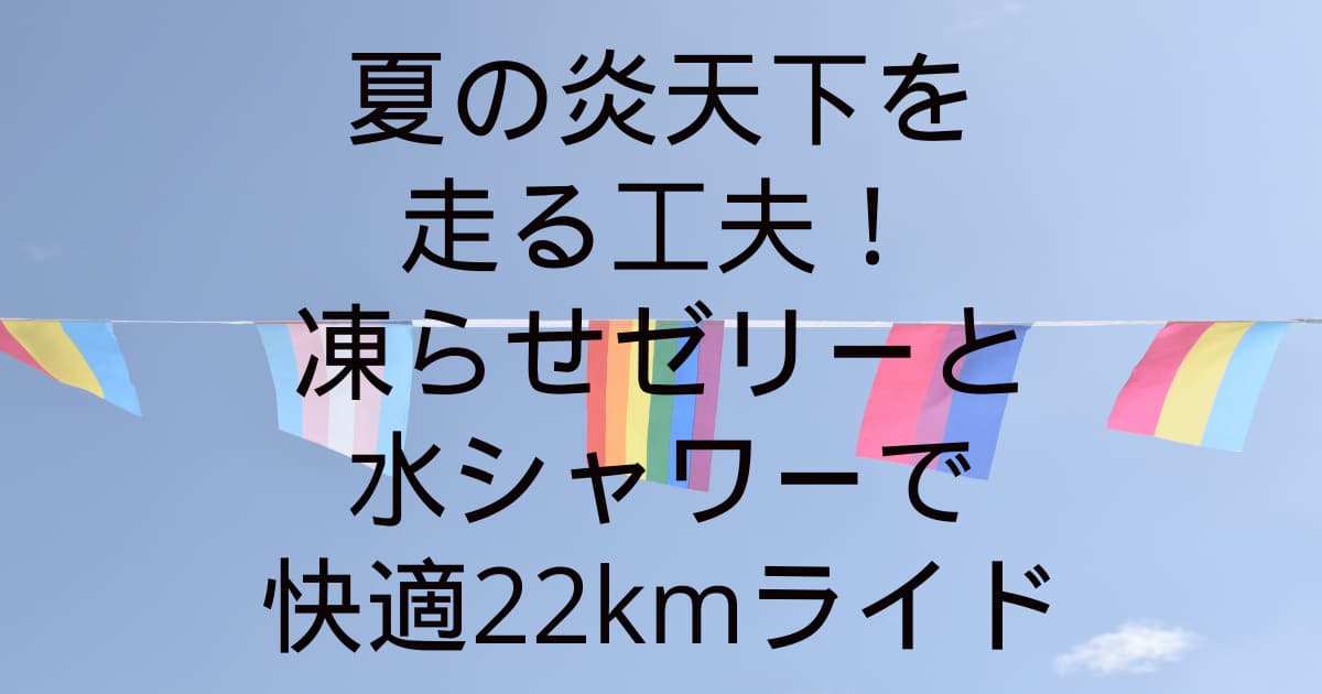夏の炎天下を走る工夫！凍らせゼリーと水シャワーで快適22kmライド