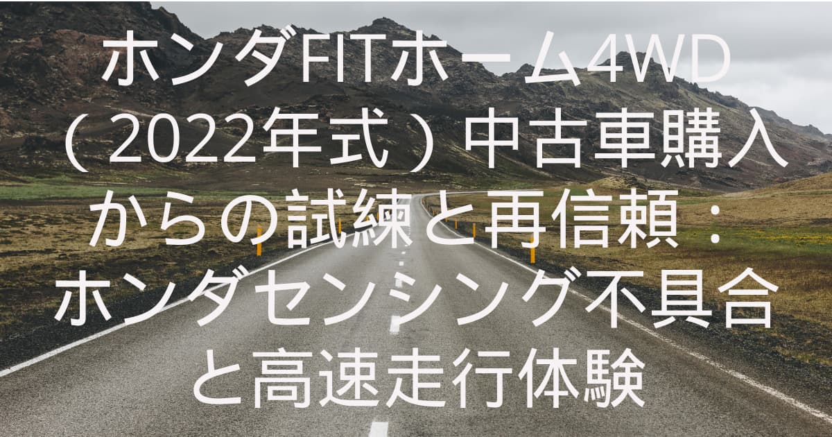 ホンダFITホーム4WD（2022年式）中古車購入からの試練と再信頼：ホンダセンシング不具合と高速走行体験